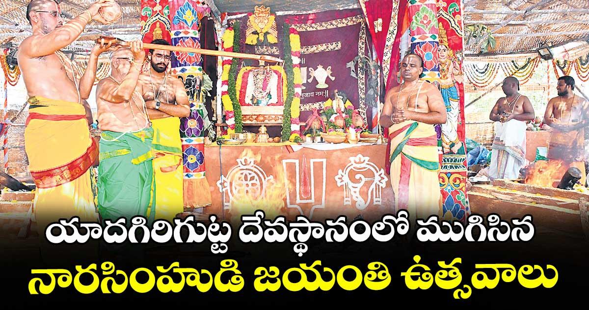 యాదగిరిగుట్ట దేవస్థానంలో ముగిసిన నారసింహుడి జయంతి ఉత్సవాలు