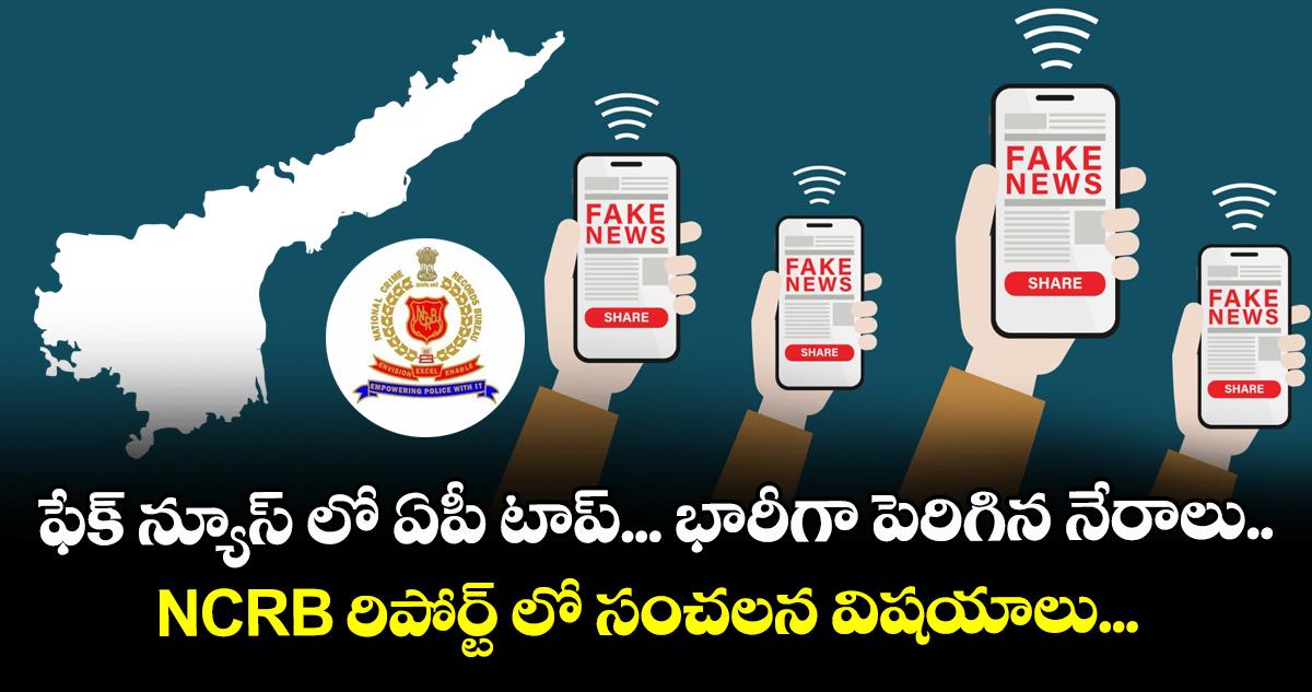 ఫేక్ న్యూస్ లో ఏపీ టాప్... భారీగా పెరిగిన నేరాలు.. NCRB రిపోర్ట్ లో సంచలన విషయాలు...