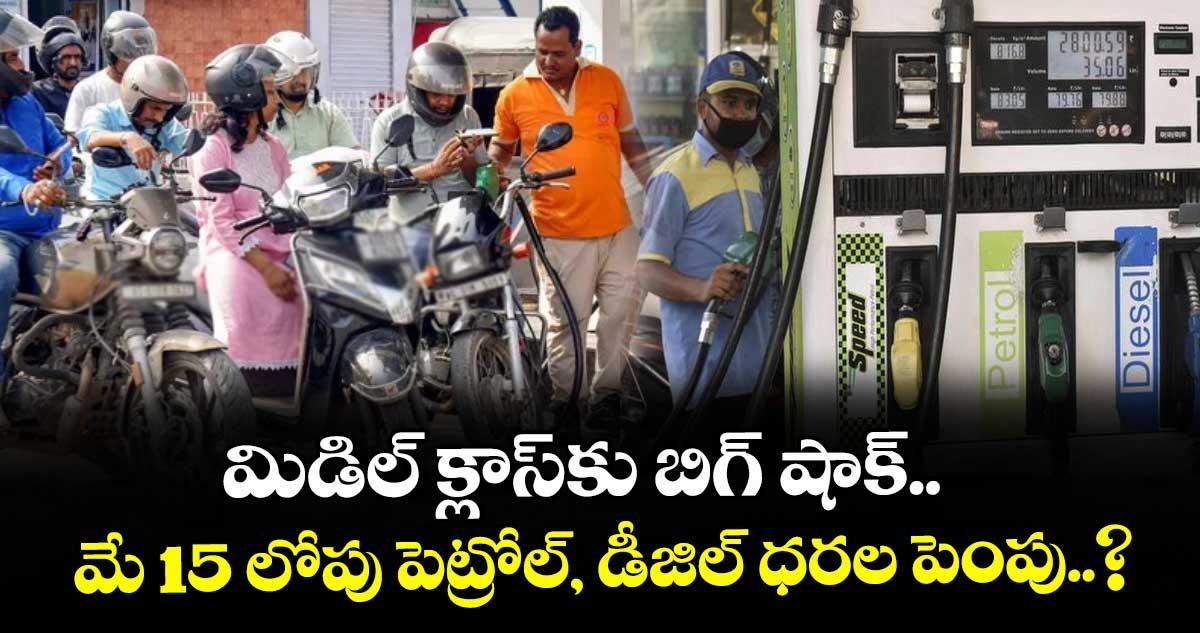 మిడిల్ క్లాస్కు బిగ్ షాక్.. మే 15 లోపు పెట్రోల్, డీజిల్ ధరల పెంపు..?