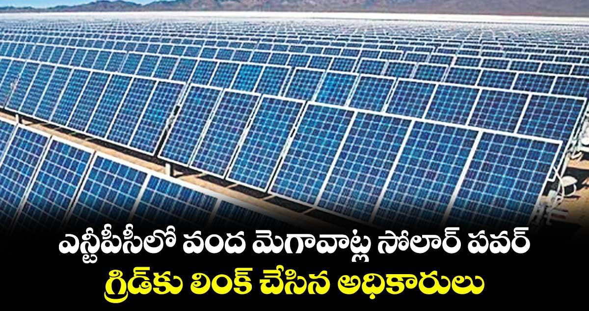 ఎన్టీపీసీలో వంద మెగావాట్ల సోలార్ పవర్..గ్రిడ్కు లింక్ చేసిన అధికారులు