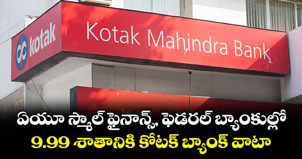 ఏయూ స్మాల్ ఫైనాన్స్, ఫెడరల్ బ్యాంకుల్లో ..9.99 శాతానికి కోటక్ బ్యాంక్ వాటా