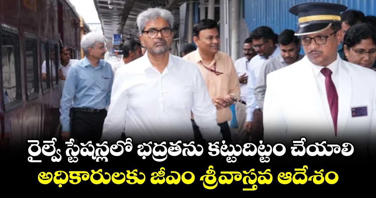 రైల్వే స్టేషన్లలో భద్రతను కట్టుదిట్టం చేయాలి..అధికారులకు జీఎం శ్రీవాస్తవ ఆదేశం