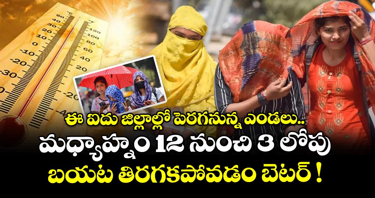 ఈ ఐదు జిల్లాల్లో పెరగనున్న ఎండలు.. మధ్యాహ్నం 12 నుంచి 3 లోపు బయట తిరగకపోవడం బెటర్ !