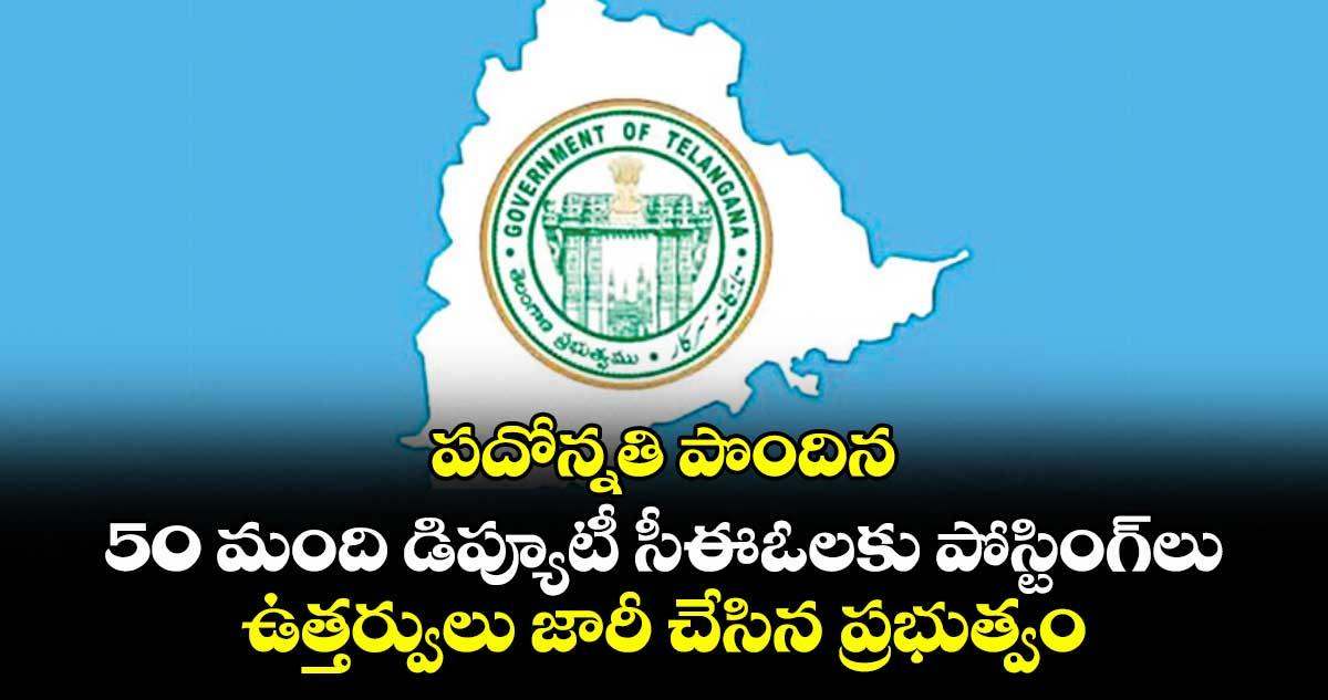 పదోన్నతి పొందిన 50 మంది డిప్యూటీ సీఈఓలకు పోస్టింగ్లు..ఉత్తర్వులు జారీ చేసిన ప్రభుత్వం