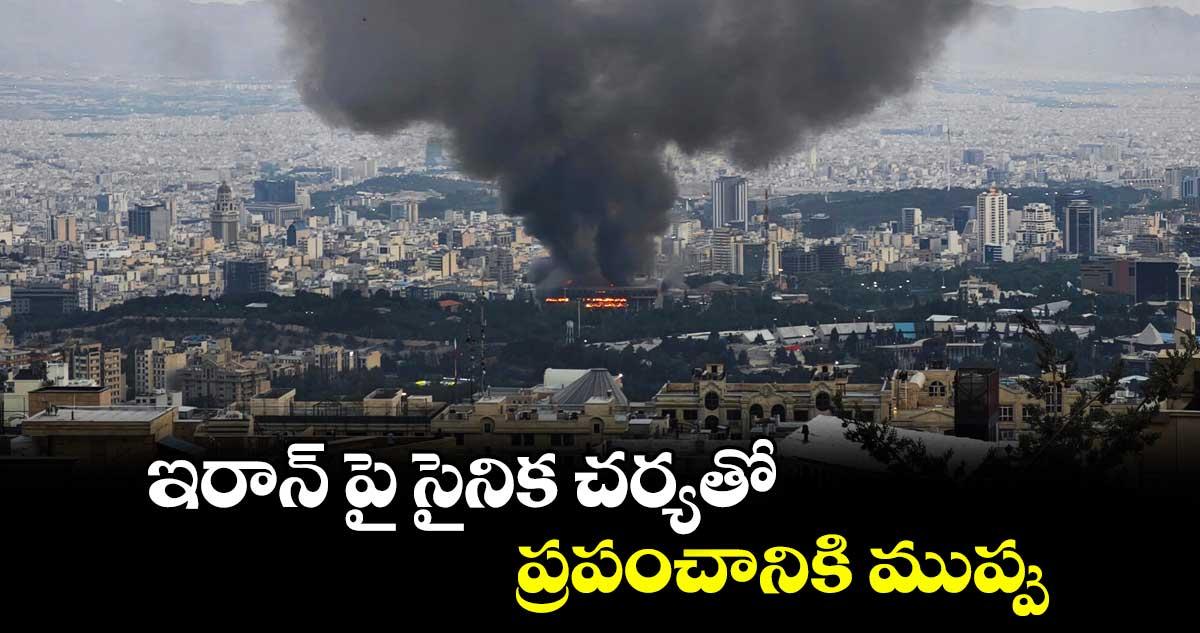 ఇరాన్ పై సైనిక చర్యతో ప్రపంచానికి ముప్పు