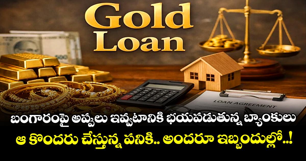 బంగారంపై అప్పులు ఇవ్వటానికి భయపడుతున్న బ్యాంకులు : ఆ కొందరు చేస్తున్న పనికి.. అందరూ ఇబ్బందుల్లో..!
