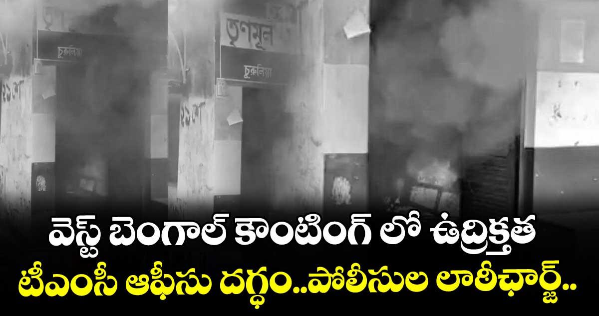 వెస్ట్ బెంగాల్ కౌంటింగ్ లో ఉద్రిక్తత... టీఎంసీ ఆఫీసు దగ్ధం..పోలీసుల లాఠీఛార్జ్..