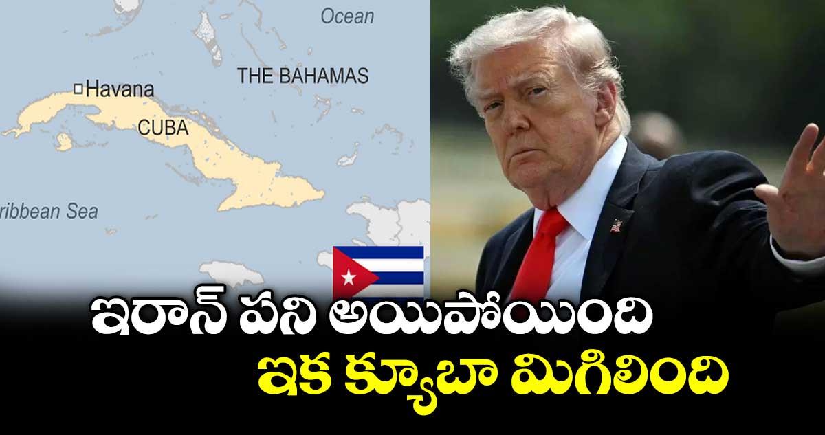 ఇరాన్ పని అయిపోయింది.. ఇక క్యూబా మిగిలింది: ట్రంప్ సంచలన వ్యాఖ్యలు