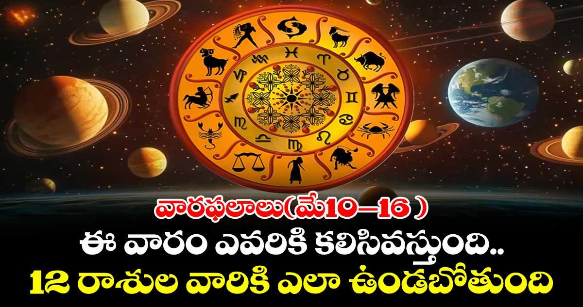 వారఫలాలు(మే10–16 ) : ఈ వారం ఎవరికి కలిసివస్తుంది..12 రాశుల వారికి ఎలా ఉండబోతుంది..