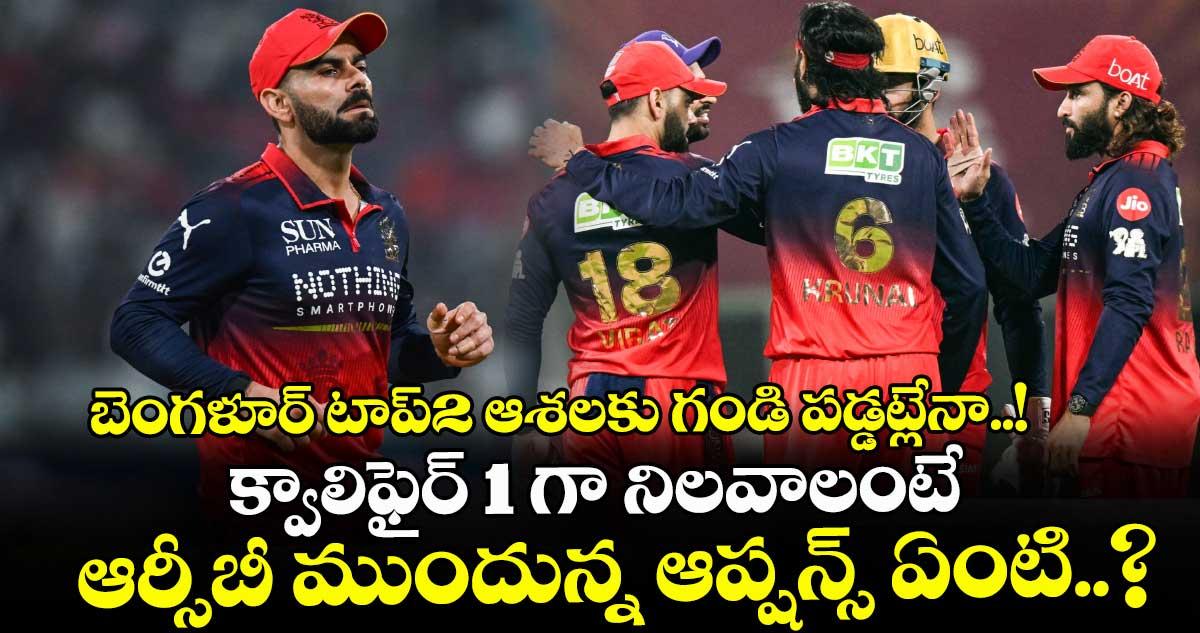 RCB: బెంగళూర్ టాప్2 ఆశలకు గండి పడ్డట్లేనా..! క్వాలిఫైర్ 1 గా నిలవాలంటే ఆర్సీబీ ముందున్న ఆప్షన్స్ ఏంటి..?