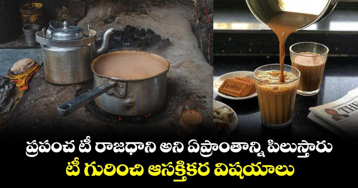ప్రపంచ టీ రాజధాని అని ఏప్రాంతాన్ని పిలుస్తారు.. టీ గురించి ఆసక్తికర విషయాలు!