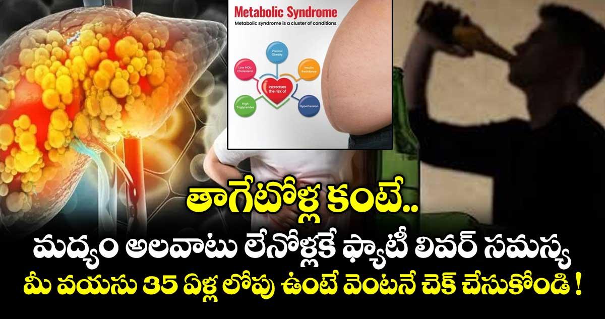 తాగేటోళ్ల కంటే మద్యం అలవాటు లేనోళ్లకే ఫ్యాటీ లివర్ సమస్య.. మీ వయసు 35 ఏళ్ల లోపు ఉంటే వెంటనే చెక్ చేసుకోండి !