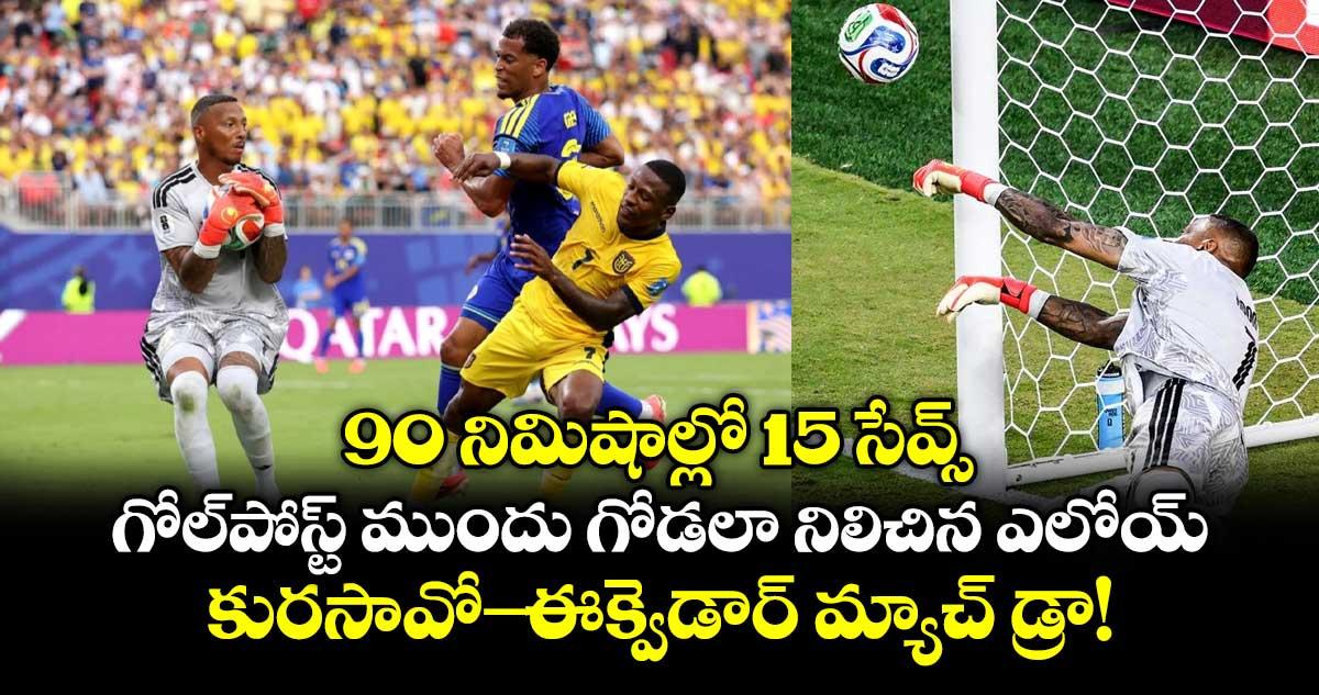 90 నిమిషాల్లో 15 సేవ్స్.. గోల్పోస్ట్ ముందు గోడలా నిలిచిన ఎలోయ్.. కురసావో- ఈక్వెడార్ మ్యాచ్ డ్రా!