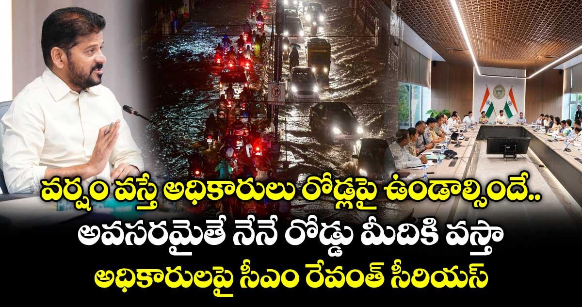 వర్షం వస్తే అధికారులు రోడ్లపై ఉండాల్సిందే.. అవసరమైతే నేనే రోడ్డు మీదికి వస్తా..అధికారులపై సీఎం రేవంత్ సీరియస్