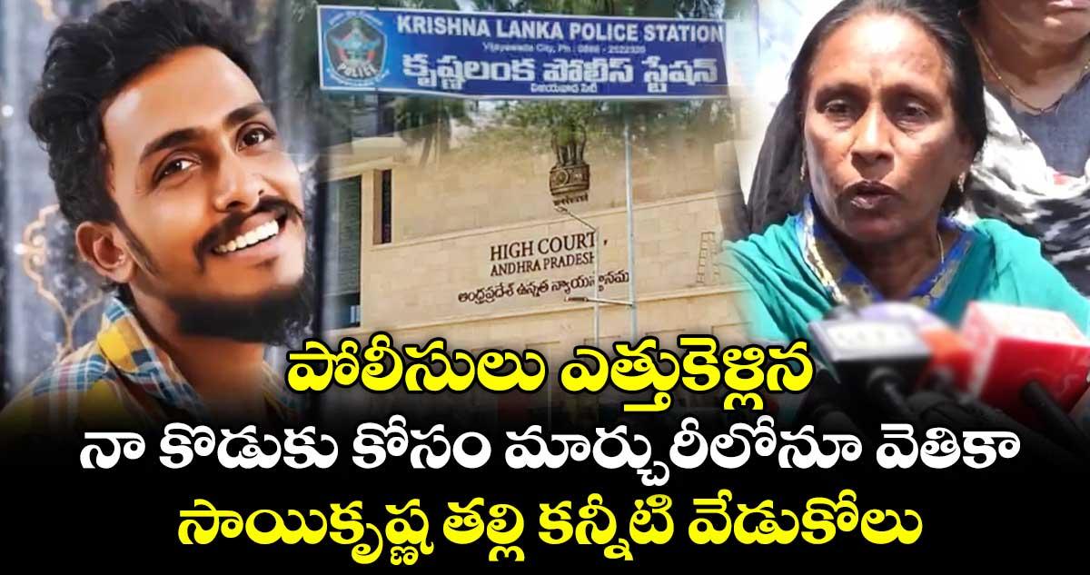 పోలీసులు ఎత్తుకెళ్లిన నా కొడుకు కోసం మార్చురీలోనూ వెతికా : సాయికృష్ణ తల్లి కన్నీటి వేడుకోలు