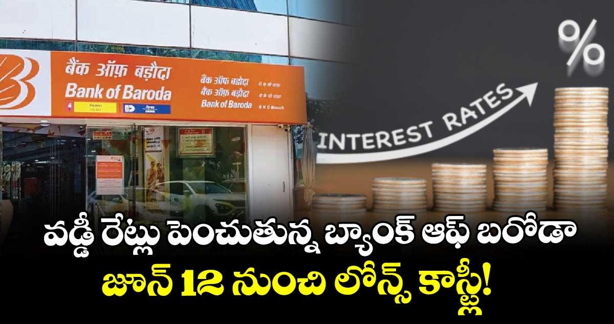 వడ్డీ రేట్లు పెంచుతున్న బ్యాంక్ ఆఫ్ బరోడా.. జూన్ 12 నుంచి లోన్స్ కాస్ట్లీ!
