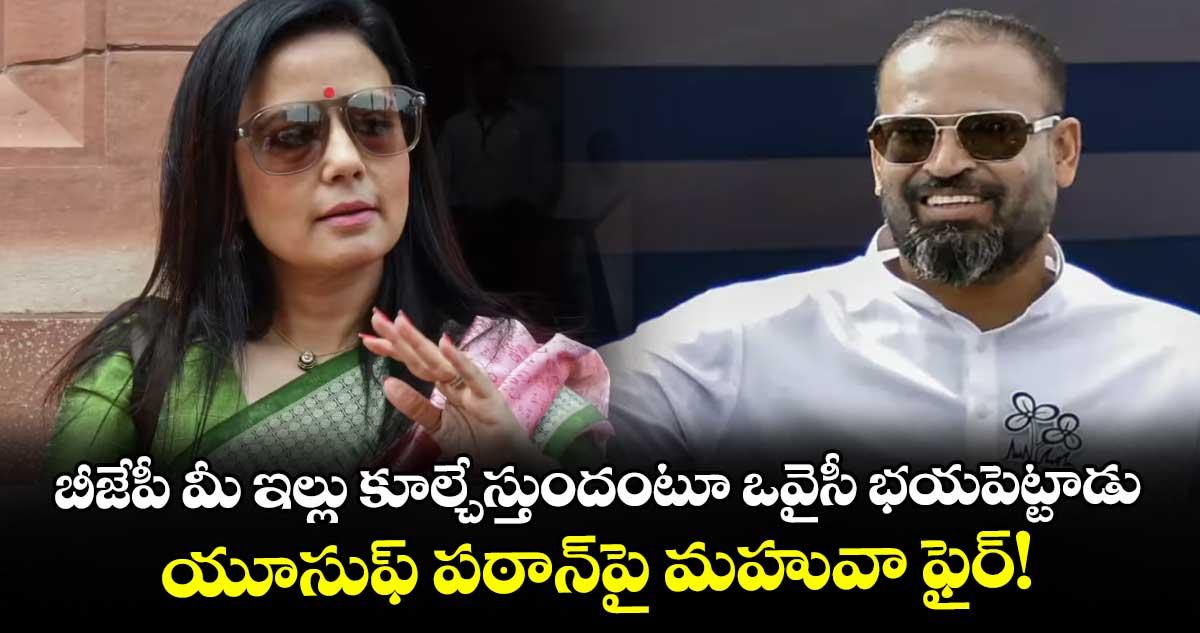 బీజేపీ మీ ఇల్లు కూల్చేస్తుందంటూ ఒవైసీ భయపెట్టాడు.. యూసుఫ్ పఠాన్పై మహువా ఫైర్!