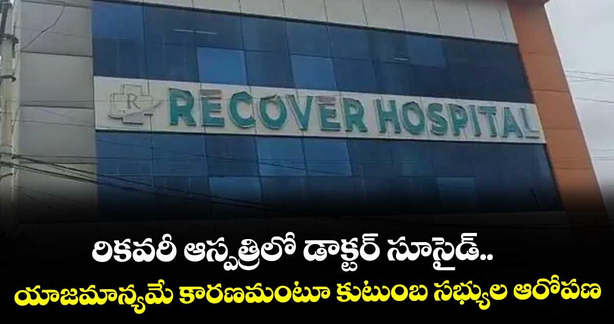 రికవరీ ఆస్పత్రిలో డాక్టర్ సూసైడ్..యాజమాన్యమే కారణమంటూ కుటుంబ సభ్యుల ఆరోపణ
