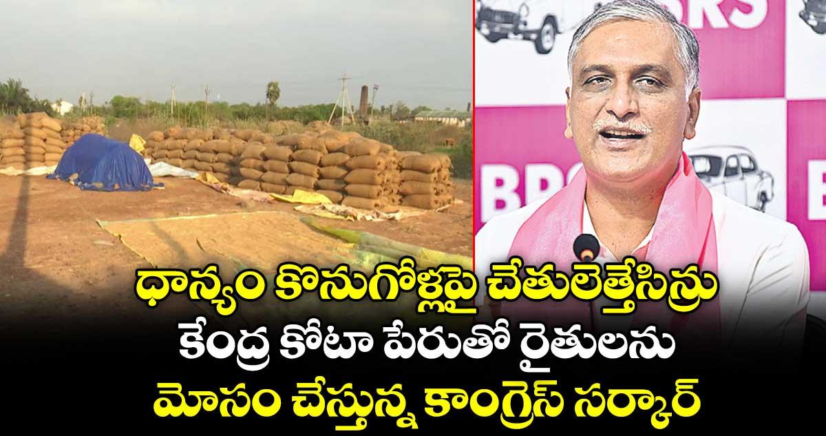 ధాన్యం కొనుగోళ్లపై చేతులెత్తేసిన్రు..కేంద్ర కోటా పేరుతో రైతులను మోసం చేస్తున్న కాంగ్రెస్ సర్కార్: హరీశ్రావు