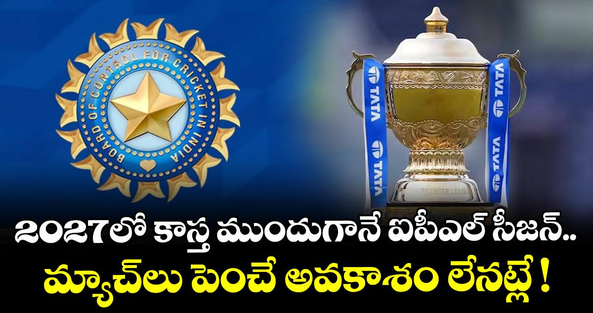 IPL : 2027లో కాస్త ముందుగానే ఐపీఎల్ సీజన్.. మ్యాచ్లు పెంచే అవకాశం లేనట్లే !