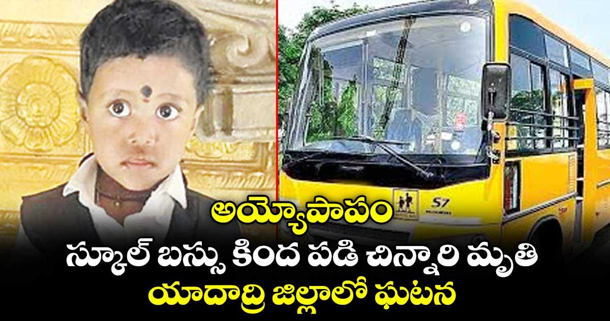 అయ్యోపాపం.. స్కూల్ బస్సు కింద పడి చిన్నారి మృతి.. యాదాద్రి జిల్లాలో ఘటన