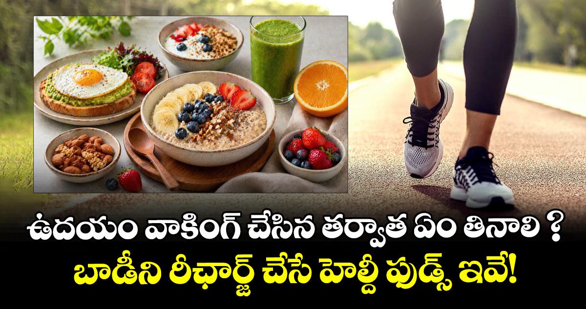 ఉదయం వాకింగ్ చేసిన తర్వాత ఏం తినాలి ? బాడీని రీఛార్జ్ చేసే హెల్దీ ఫుడ్స్ ఇవే!