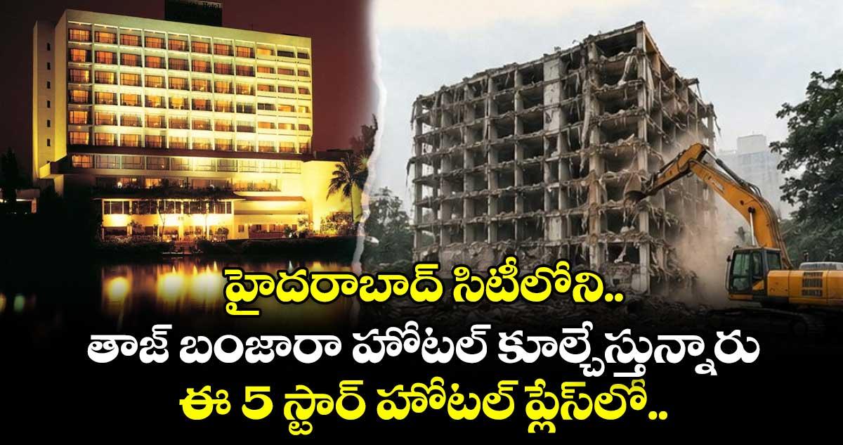 హైదరాబాద్ తాజ్ బంజారా హోటల్ కూల్చేస్తున్నారు.. ఈ 5 స్టార్ హోటల్ ప్లేస్లో..