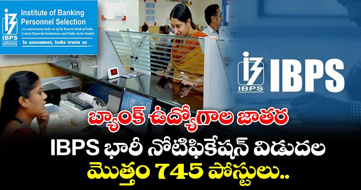 బ్యాంక్ ఉద్యోగాల జాతర: IBPS భారీ నోటిఫికేషన్ విడుదల.. మొత్తం 745 పోస్టులు..