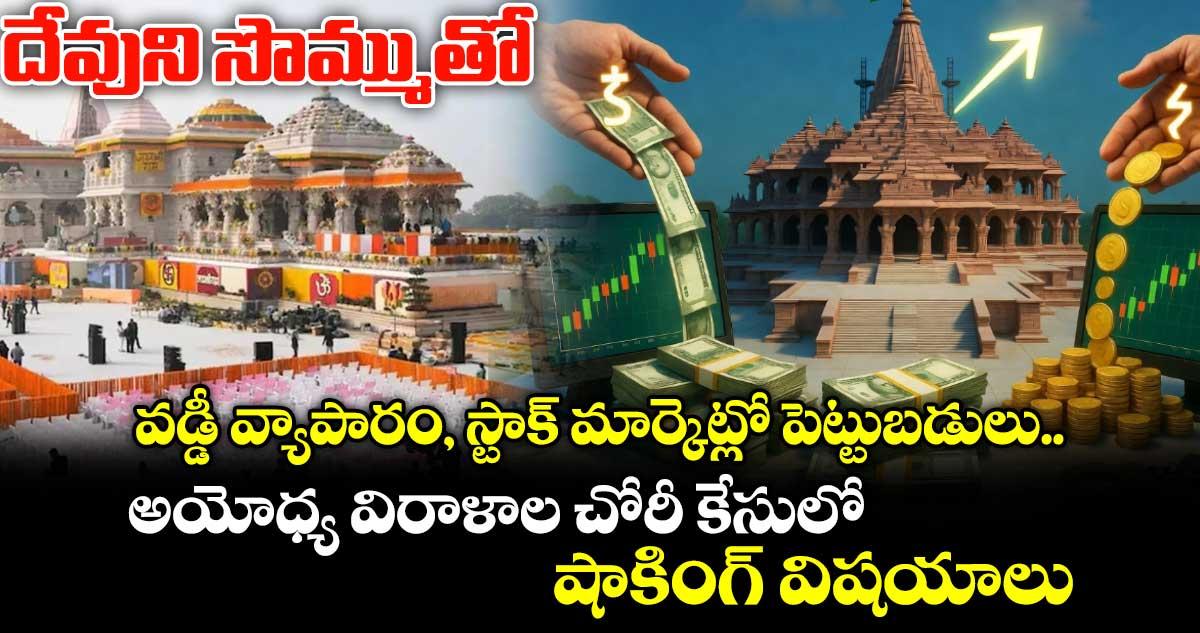 దేవుని సొమ్ముతో వడ్డీ వ్యాపారం, స్టాక్ మార్కెట్లో పెట్టుబడులు.. అయోధ్య విరాళాల చోరీ కేసులో షాకింగ్ విషయాలు