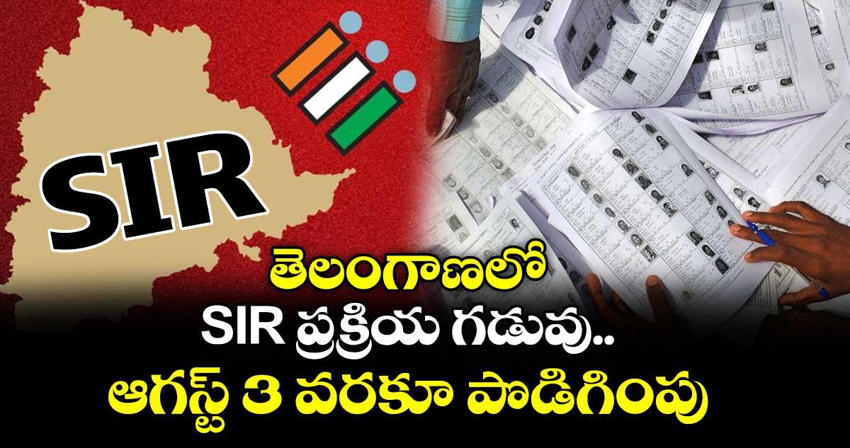 తెలంగాణలో SIR ప్రక్రియ గడువు ఆగస్ట్ 3 వరకూ పొడిగింపు
